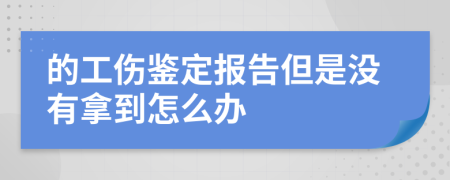 的工傷鑒定報告但是沒有拿到怎么辦