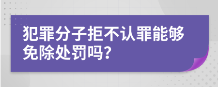 犯罪分子拒不認罪能夠免除處罰嗎？