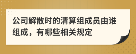 公司解散時的清算組成員由誰組成，有哪些相關(guān)規(guī)定