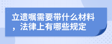 立遺囑需要帶什么材料，法律上有哪些規(guī)定