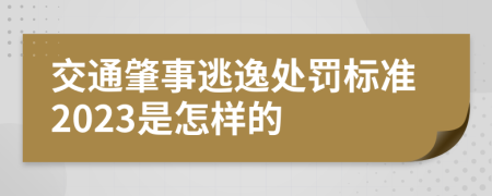 交通肇事逃逸處罰標準2023是怎樣的