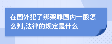 在國外犯了綁架罪國內(nèi)一般怎么判,法律的規(guī)定是什么