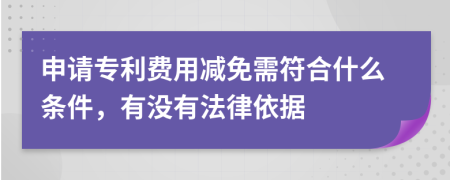 申請(qǐng)專(zhuān)利費(fèi)用減免需符合什么條件，有沒(méi)有法律依據(jù)