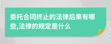 委托合同終止的法律后果有哪些,法律的規(guī)定是什么