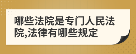 哪些法院是專門人民法院,法律有哪些規(guī)定