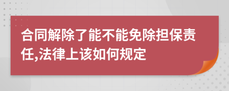 合同解除了能不能免除擔(dān)保責(zé)任,法律上該如何規(guī)定