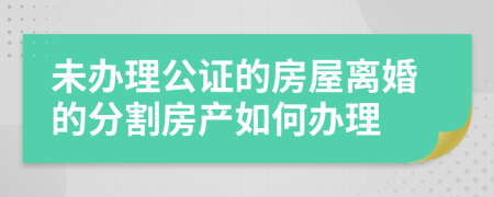 未辦理公證的房屋離婚的分割房產如何辦理