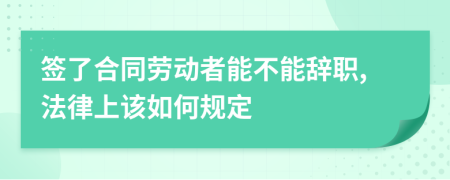 簽了合同勞動(dòng)者能不能辭職,法律上該如何規(guī)定
