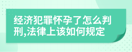 經濟犯罪懷孕了怎么判刑,法律上該如何規(guī)定
