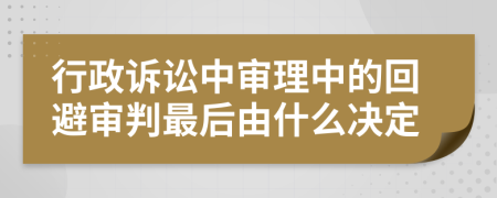 行政訴訟中審理中的回避審判最后由什么決定