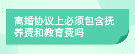 離婚協(xié)議上必須包含撫養(yǎng)費(fèi)和教育費(fèi)嗎