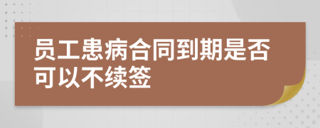 員工患病合同到期是否可以不續(xù)簽