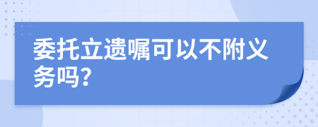 委托立遺囑可以不附義務(wù)嗎？