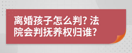 離婚孩子怎么判? 法院會判撫養(yǎng)權(quán)歸誰?
