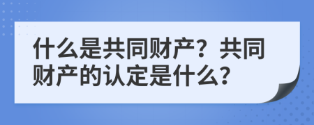 什么是共同財(cái)產(chǎn)？共同財(cái)產(chǎn)的認(rèn)定是什么？