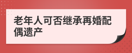老年人可否繼承再婚配偶遺產(chǎn)