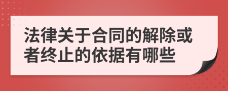 法律關(guān)于合同的解除或者終止的依據(jù)有哪些