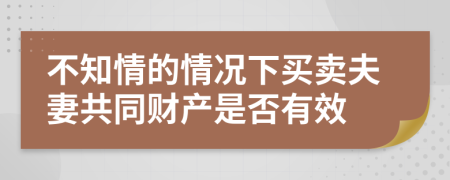 不知情的情況下買賣夫妻共同財(cái)產(chǎn)是否有效