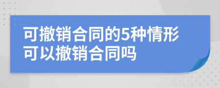 可撤銷合同的5種情形可以撤銷合同嗎