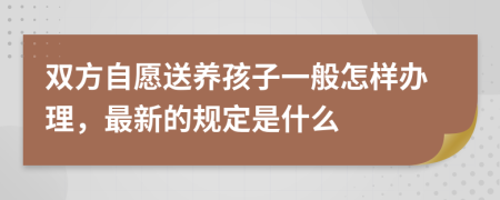 雙方自愿送養(yǎng)孩子一般怎樣辦理，最新的規(guī)定是什么