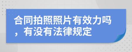 合同拍照照片有效力嗎，有沒有法律規(guī)定