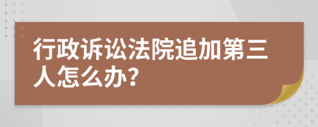 行政訴訟法院追加第三人怎么辦？