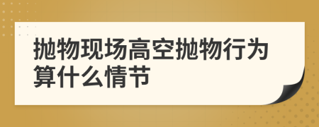 拋物現(xiàn)場高空拋物行為算什么情節(jié)