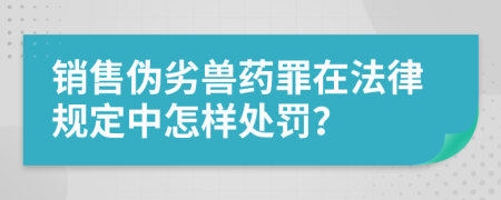 銷售偽劣獸藥罪在法律規(guī)定中怎樣處罰？