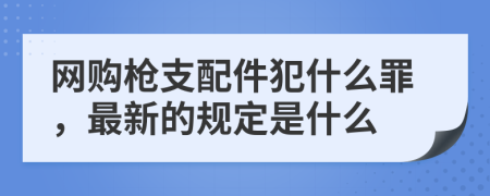 網(wǎng)購(gòu)槍支配件犯什么罪，最新的規(guī)定是什么