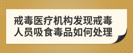 戒毒醫(yī)療機(jī)構(gòu)發(fā)現(xiàn)戒毒人員吸食毒品如何處理