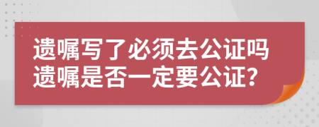遺囑寫了必須去公證嗎遺囑是否一定要公證？