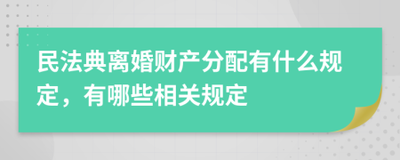 民法典離婚財產(chǎn)分配有什么規(guī)定，有哪些相關(guān)規(guī)定