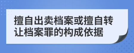 擅自出賣檔案或擅自轉(zhuǎn)讓檔案罪的構(gòu)成依據(jù)