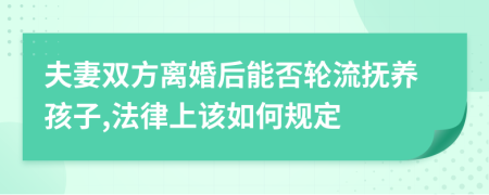 夫妻雙方離婚后能否輪流撫養(yǎng)孩子,法律上該如何規(guī)定