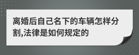 離婚后自己名下的車輛怎樣分割,法律是如何規(guī)定的