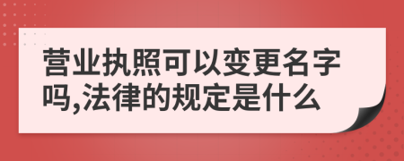 營業(yè)執(zhí)照可以變更名字嗎,法律的規(guī)定是什么