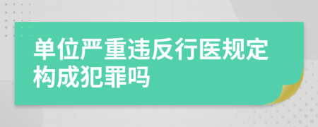 單位嚴(yán)重違反行醫(yī)規(guī)定構(gòu)成犯罪嗎
