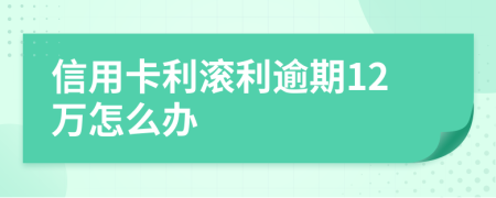 信用卡利滾利逾期12萬怎么辦