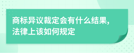 商標異議裁定會有什么結(jié)果,法律上該如何規(guī)定