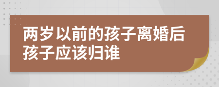兩歲以前的孩子離婚后孩子應該歸誰