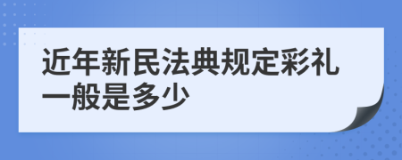 近年新民法典規(guī)定彩禮一般是多少