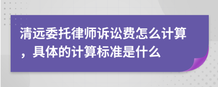 清遠(yuǎn)委托律師訴訟費(fèi)怎么計(jì)算，具體的計(jì)算標(biāo)準(zhǔn)是什么