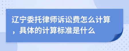 遼寧委托律師訴訟費(fèi)怎么計(jì)算，具體的計(jì)算標(biāo)準(zhǔn)是什么