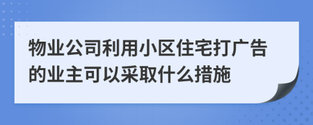 物業(yè)公司利用小區(qū)住宅打廣告的業(yè)主可以采取什么措施