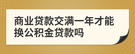 商業(yè)貸款交滿(mǎn)一年才能換公積金貸款嗎