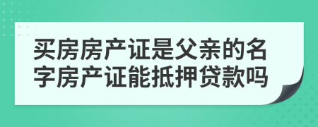 買房房產(chǎn)證是父親的名字房產(chǎn)證能抵押貸款嗎