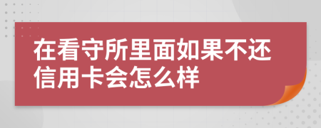 在看守所里面如果不還信用卡會怎么樣