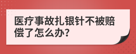 醫(yī)療事故扎銀針不被賠償了怎么辦？