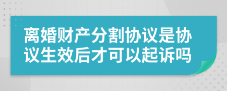 離婚財(cái)產(chǎn)分割協(xié)議是協(xié)議生效后才可以起訴嗎
