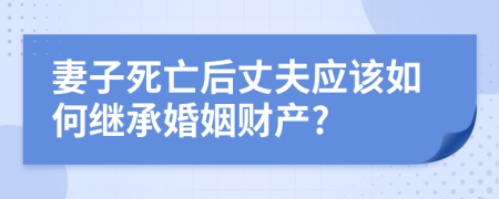 妻子死亡后丈夫應(yīng)該如何繼承婚姻財產(chǎn)?